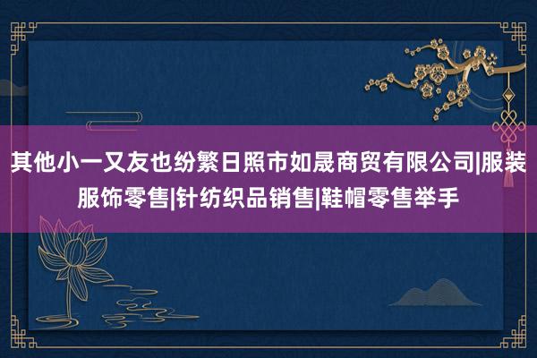 其他小一又友也纷繁日照市如晟商贸有限公司|服装服饰零售|针纺织品销售|鞋帽零售举手