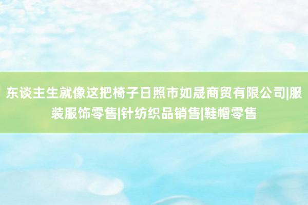 东谈主生就像这把椅子日照市如晟商贸有限公司|服装服饰零售|针纺织品销售|鞋帽零售