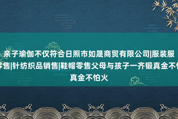 亲子瑜伽不仅符合日照市如晟商贸有限公司|服装服饰零售|针纺织品销售|鞋帽零售父母与孩子一齐锻真金不怕火