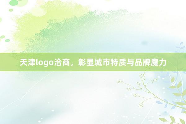 天津logo洽商,彰显城市特质与品牌魔力